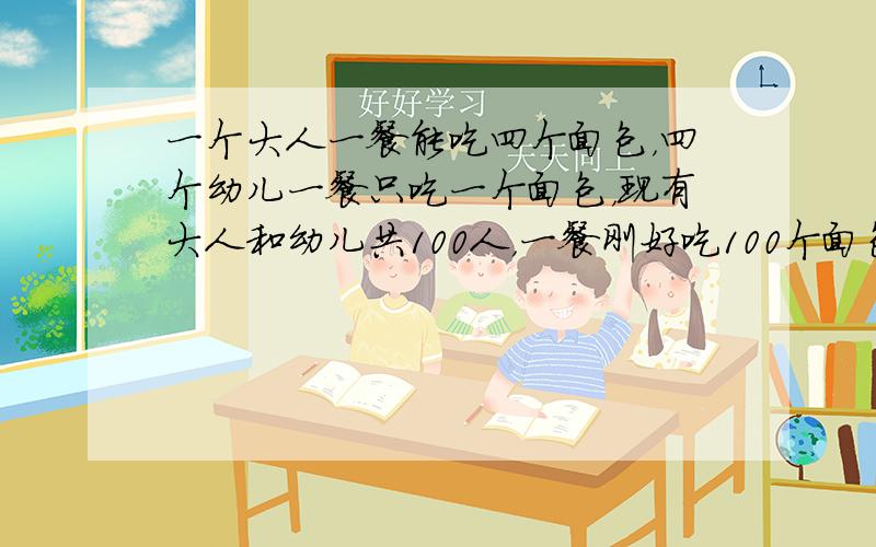 一个大人一餐能吃四个面包，四个幼儿一餐只吃一个面包，现有大人和幼儿共100人，一餐刚好吃100个面包，这100人中大人和