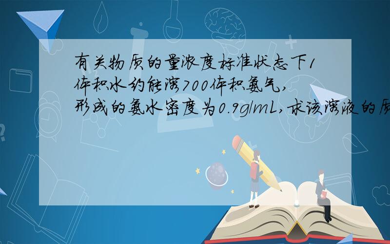 有关物质的量浓度标准状态下1体积水约能溶700体积氨气,形成的氨水密度为0.9g/mL,求该溶液的质量百分比浓度和摩尔浓