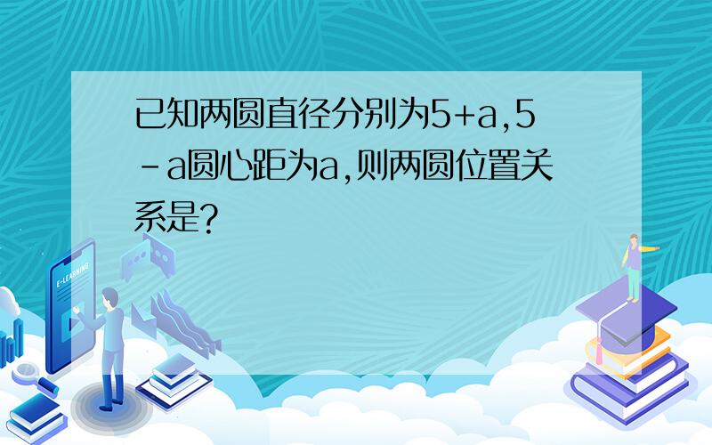 已知两圆直径分别为5+a,5-a圆心距为a,则两圆位置关系是?