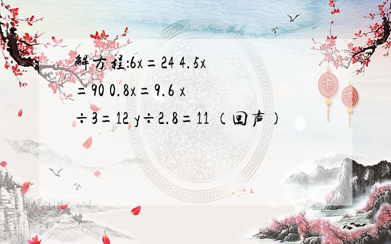 解方程：6x=24 4.5x=90 0.8x=9.6 x÷3=12 y÷2.8=11 （回声）