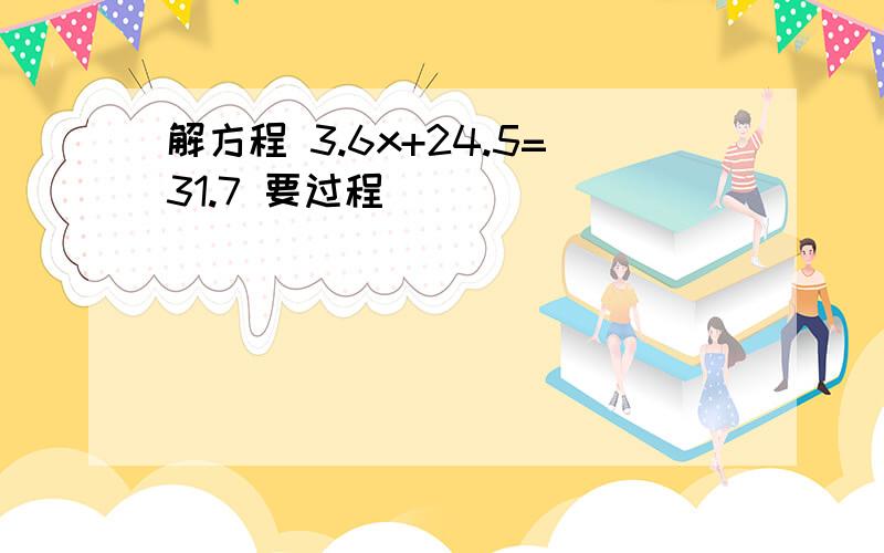 解方程 3.6x+24.5=31.7 要过程