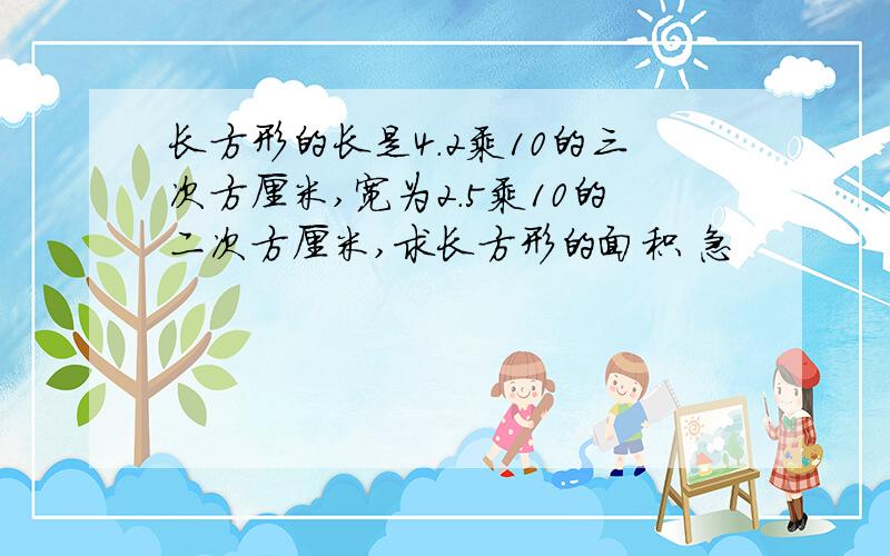 长方形的长是4.2乘10的三次方厘米,宽为2.5乘10的二次方厘米,求长方形的面积 急