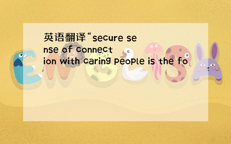 英语翻译“secure sense of connection with caring people is the fo