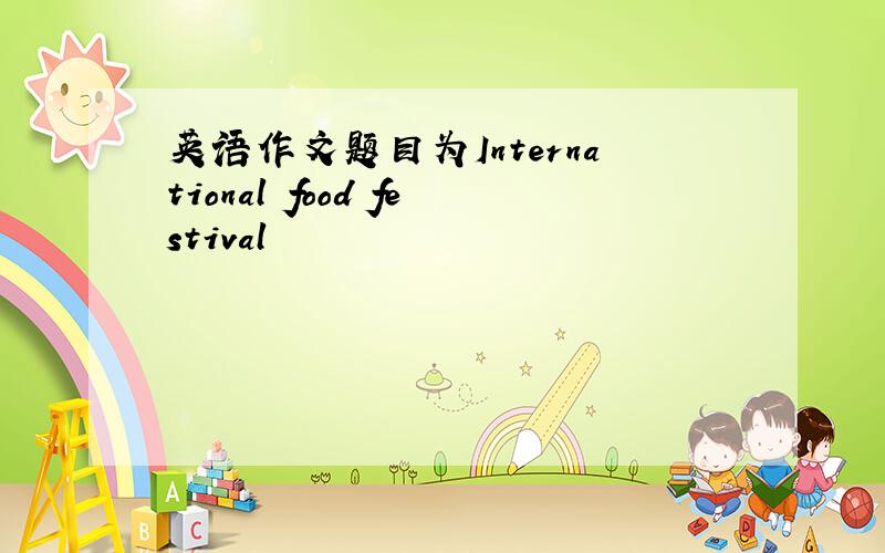 英语作文题目为International food festival