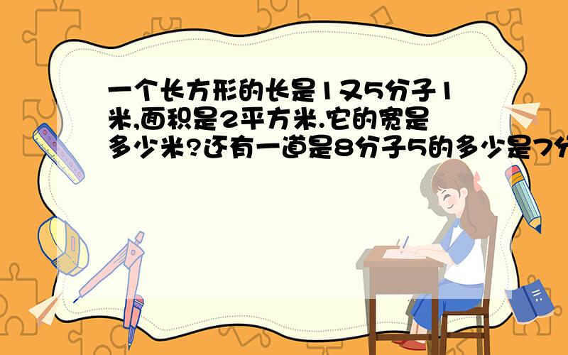 一个长方形的长是1又5分子1米,面积是2平方米.它的宽是多少米?还有一道是8分子5的多少是7分子6