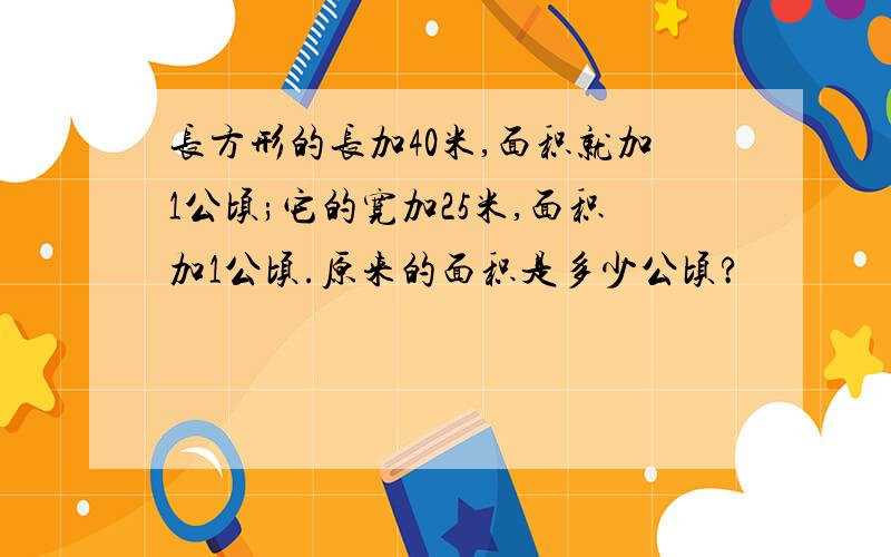 长方形的长加40米,面积就加1公顷;它的宽加25米,面积加1公顷.原来的面积是多少公顷?