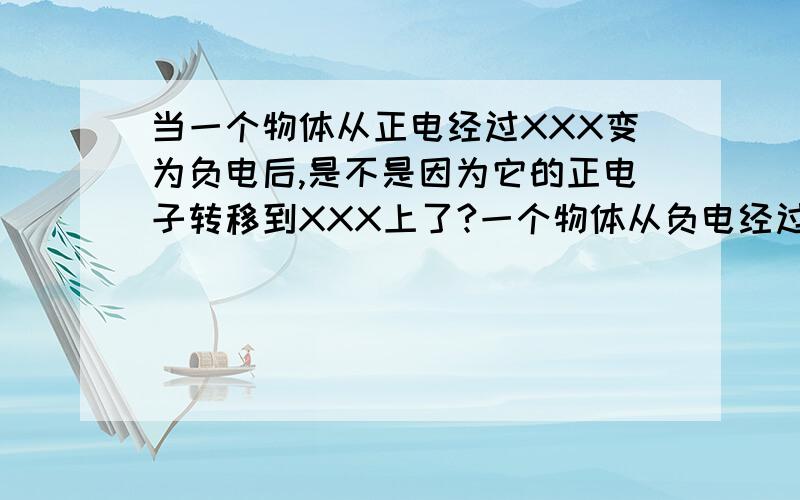 当一个物体从正电经过XXX变为负电后,是不是因为它的正电子转移到XXX上了?一个物体从负电经过XXX变为正