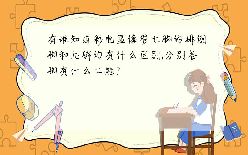 有谁知道彩电显像管七脚的排例脚和九脚的有什么区别,分别各脚有什么工能?