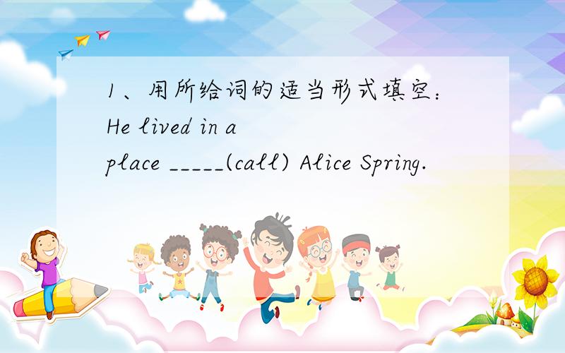 1、用所给词的适当形式填空：He lived in a place _____(call) Alice Spring.