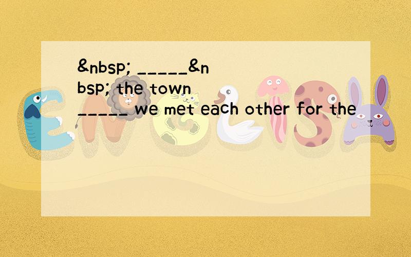   _____  the town _____ we met each other for the