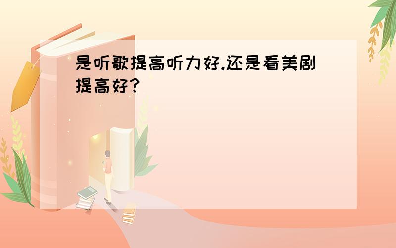 是听歌提高听力好.还是看美剧提高好?