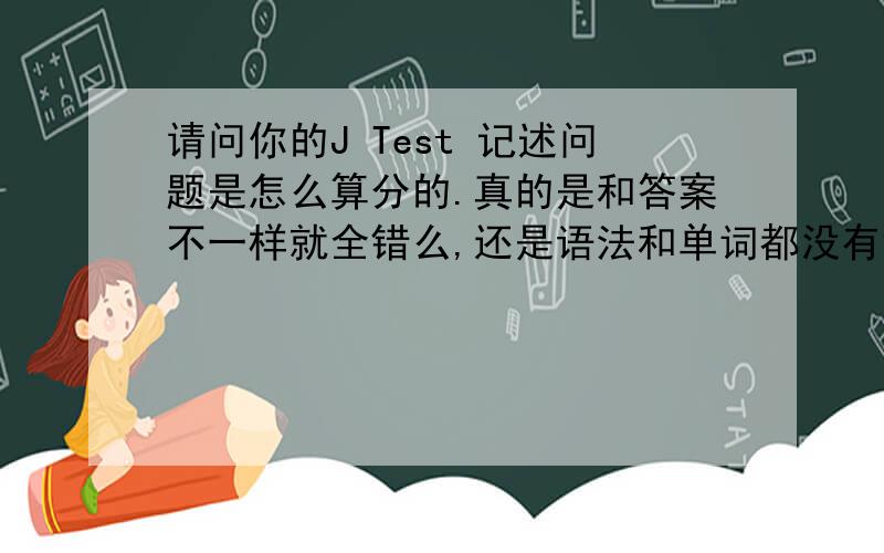 请问你的J Test 记述问题是怎么算分的.真的是和答案不一样就全错么,还是语法和单词都没有错就可以给分?