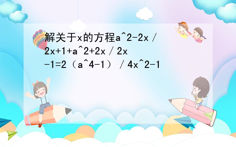 解关于x的方程a^2-2x／2x+1+a^2+2x／2x-1=2（a^4-1）／4x^2-1