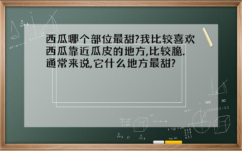 西瓜哪个部位最甜?我比较喜欢西瓜靠近瓜皮的地方,比较脆.通常来说,它什么地方最甜?