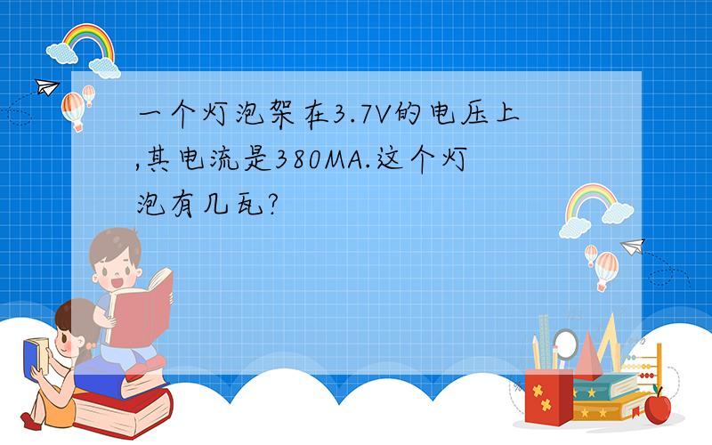 一个灯泡架在3.7V的电压上,其电流是380MA.这个灯泡有几瓦?