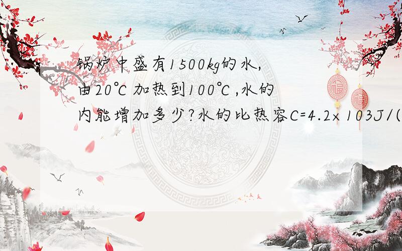 锅炉中盛有1500kg的水,由20℃加热到100℃,水的内能增加多少?水的比热容C=4.2×103J/(kg·℃)