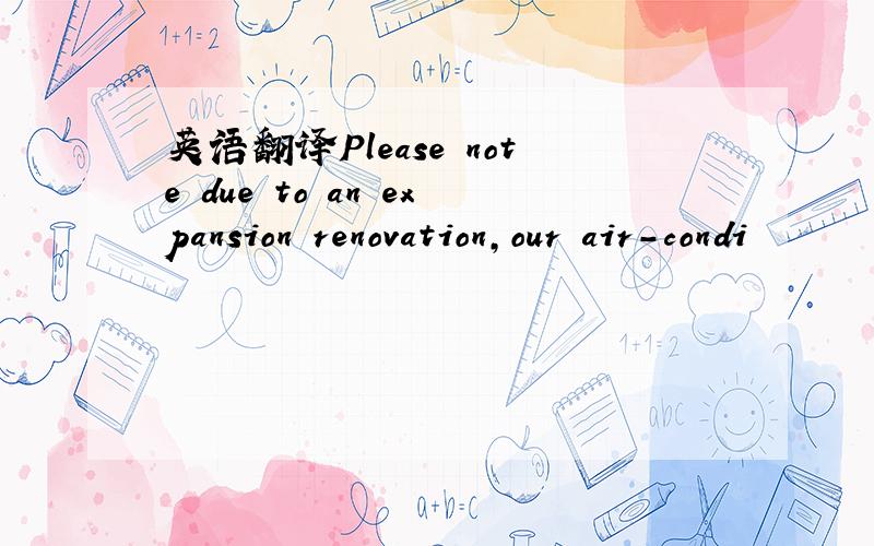 英语翻译Please note due to an expansion renovation,our air-condi