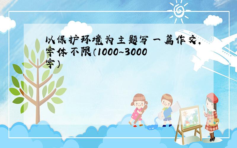 以保护环境为主题写一篇作文,字体不限（1000～3000字）