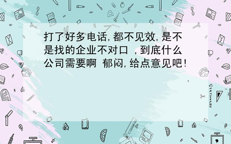 打了好多电话,都不见效,是不是找的企业不对口 ,到底什么公司需要啊 郁闷,给点意见吧!