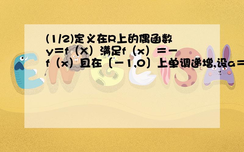 (1/2)定义在R上的偶函数y＝f（X）满足f（x）＝－f（x）且在〔－1,0〕上单调递增,设a＝f（3）,b＝f（..