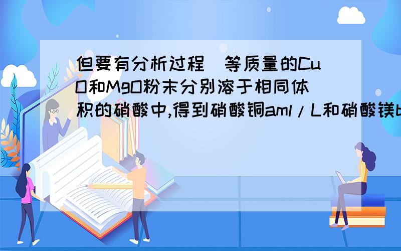 但要有分析过程）等质量的CuO和MgO粉末分别溶于相同体积的硝酸中,得到硝酸铜aml/L和硝酸镁bml/L,则a与b的关