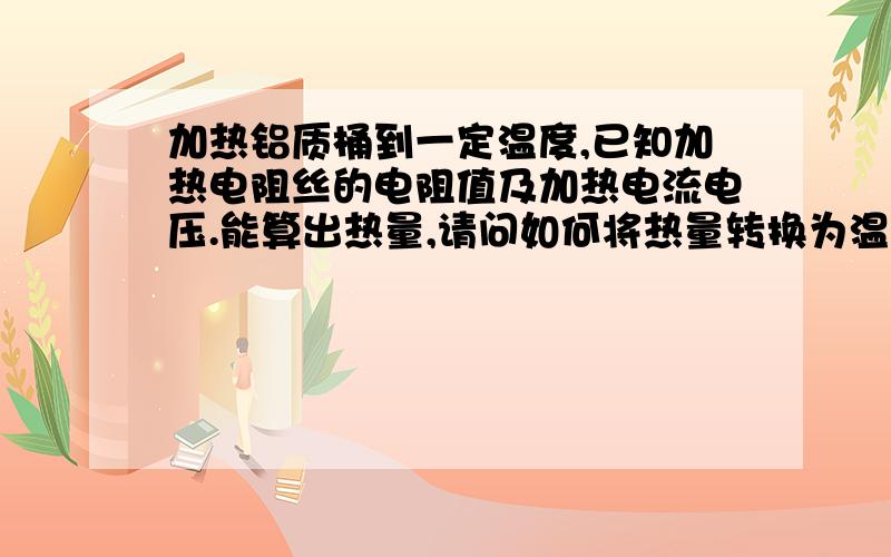 加热铝质桶到一定温度,已知加热电阻丝的电阻值及加热电流电压.能算出热量,请问如何将热量转换为温度