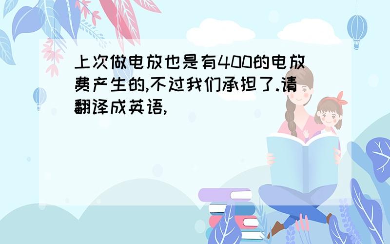 上次做电放也是有400的电放费产生的,不过我们承担了.请翻译成英语,