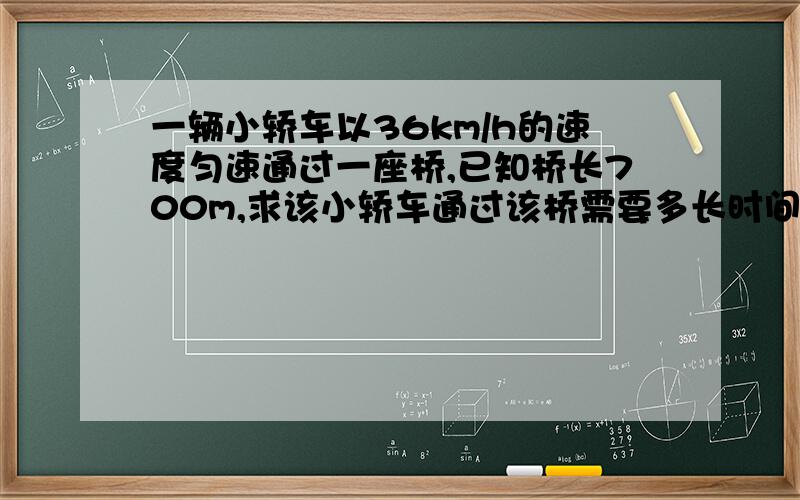 一辆小轿车以36km/h的速度匀速通过一座桥,已知桥长700m,求该小轿车通过该桥需要多长时间.