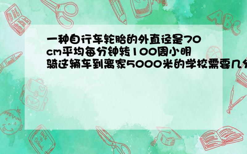 一种自行车轮胎的外直径是70cm平均每分钟转100周小明骑这辆车到离家5000米的学校需要几分钟