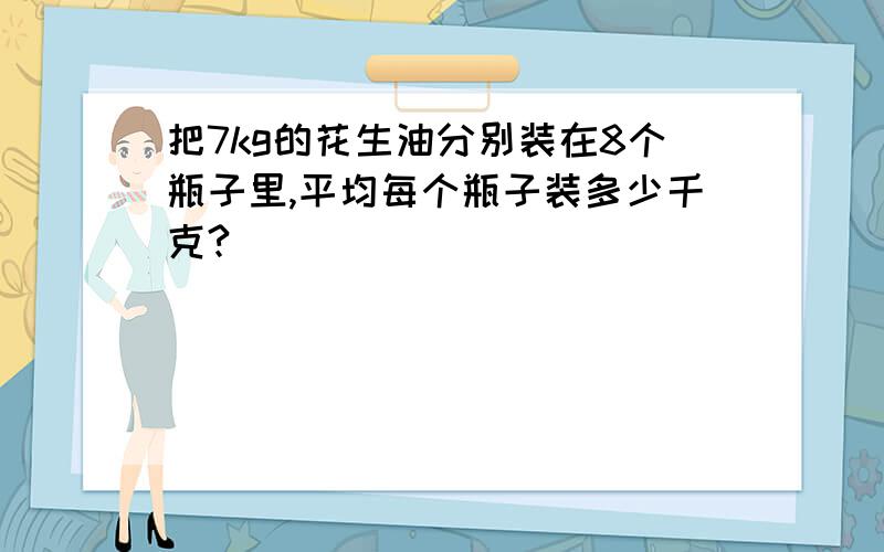 把7kg的花生油分别装在8个瓶子里,平均每个瓶子装多少千克?