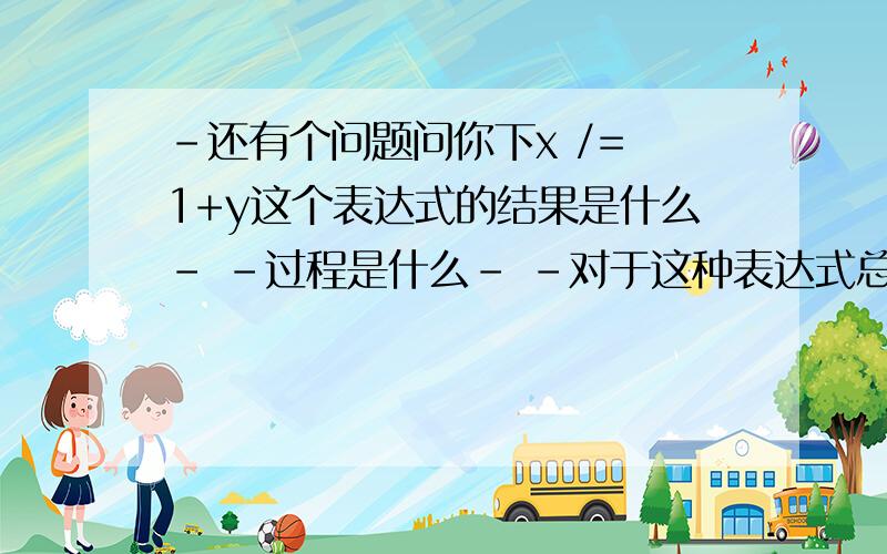 -还有个问题问你下x /= 1+y这个表达式的结果是什么- -过程是什么- -对于这种表达式总是算不清楚