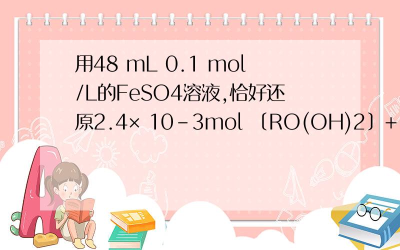 用48 mL 0.1 mol/L的FeSO4溶液,恰好还原2.4× 10-3mol 〔RO(OH)2〕+,则R元素的最终