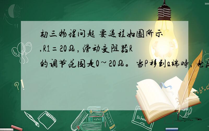 初三物理问题 要过程如图所示,R1=20Ω，滑动变阻器R的调节范围是0~20Ω。当P移到a端时，电压表的示数为10V。