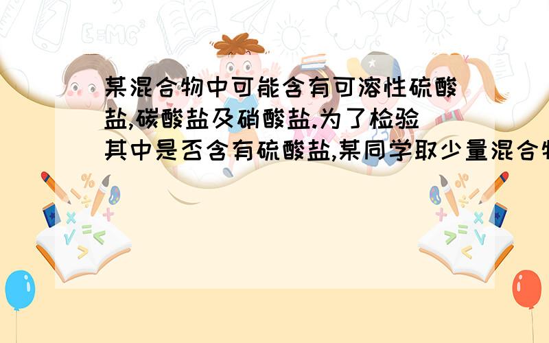 某混合物中可能含有可溶性硫酸盐,碳酸盐及硝酸盐.为了检验其中是否含有硫酸盐,某同学取少量混合物溶于水后,向其中加入氯化钡