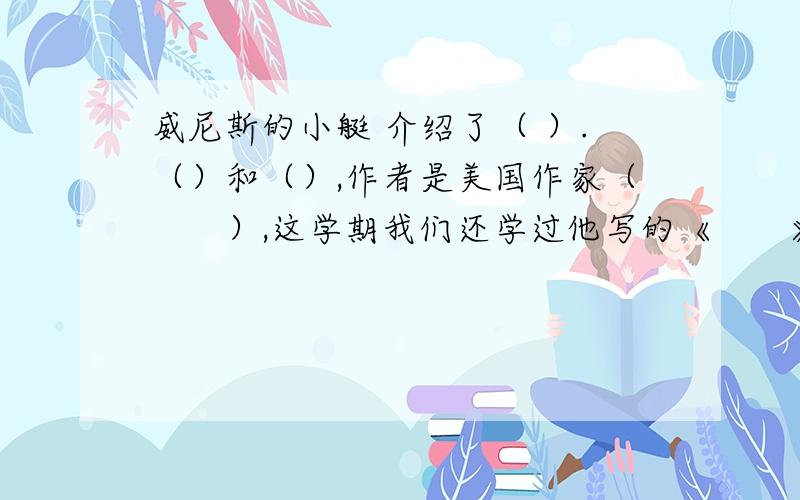 威尼斯的小艇 介绍了（ ）.（）和（）,作者是美国作家（　　）,这学期我们还学过他写的《　　》．