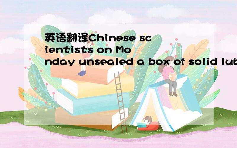 英语翻译Chinese scientists on Monday unsealed a box of solid lub