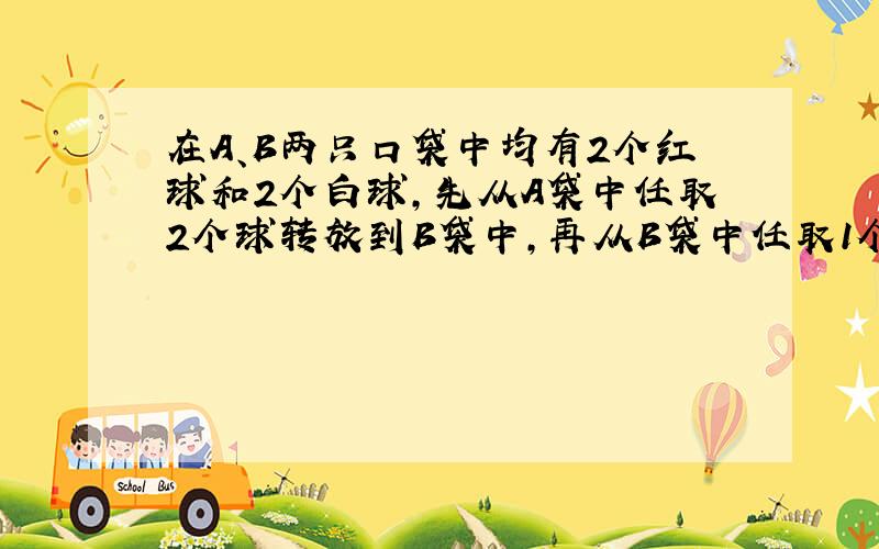 在A、B两只口袋中均有2个红球和2个白球，先从A袋中任取2个球转放到B袋中，再从B袋中任取1个球转放到A袋中，结果A袋中