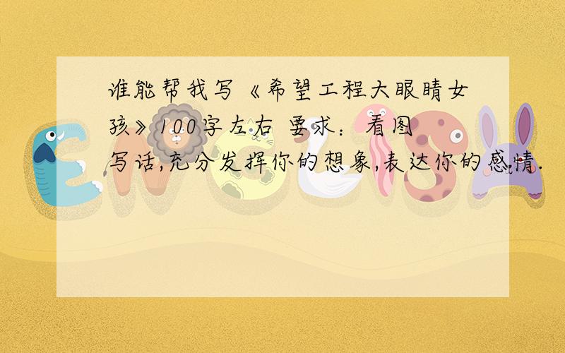 谁能帮我写《希望工程大眼睛女孩》100字左右 要求：看图写话,充分发挥你的想象,表达你的感情.