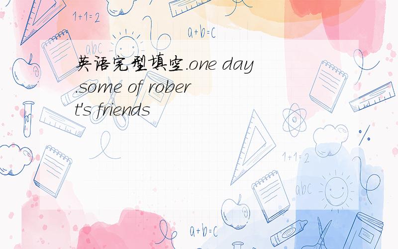 英语完型填空.one day.some of robert's friends