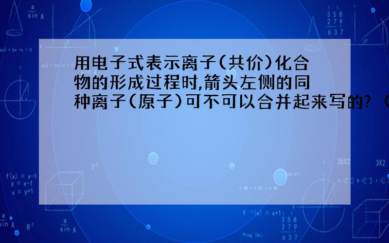 用电子式表示离子(共价)化合物的形成过程时,箭头左侧的同种离子(原子)可不可以合并起来写的?　(比如写H...