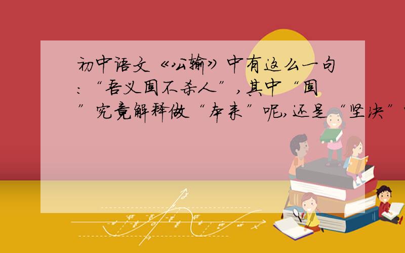 初中语文《公输》中有这么一句：“吾义固不杀人”,其中“固”究竟解释做“本来”呢,还是“坚决”呢?