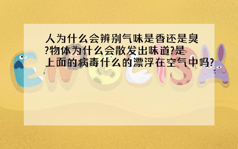 人为什么会辨别气味是香还是臭?物体为什么会散发出味道?是上面的病毒什么的漂浮在空气中吗?