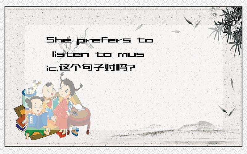 She prefers to listen to music.这个句子对吗?