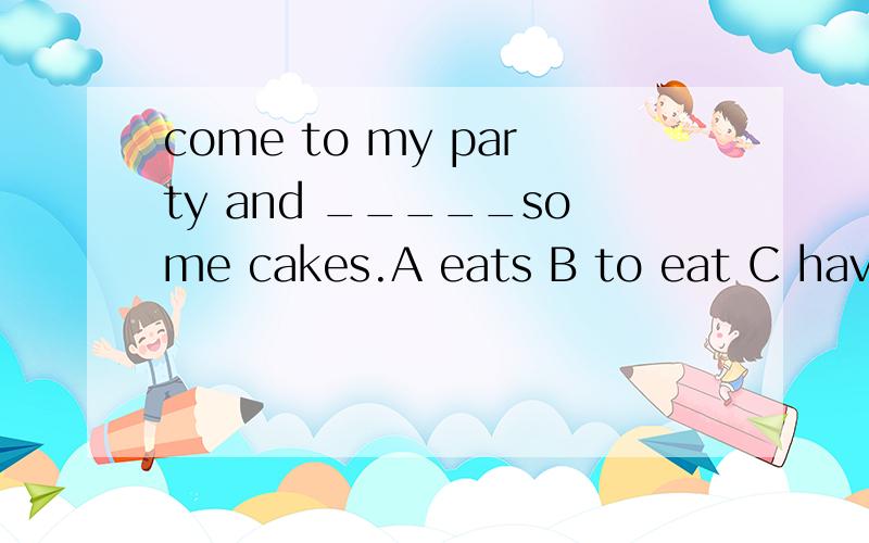 come to my party and _____some cakes.A eats B to eat C have