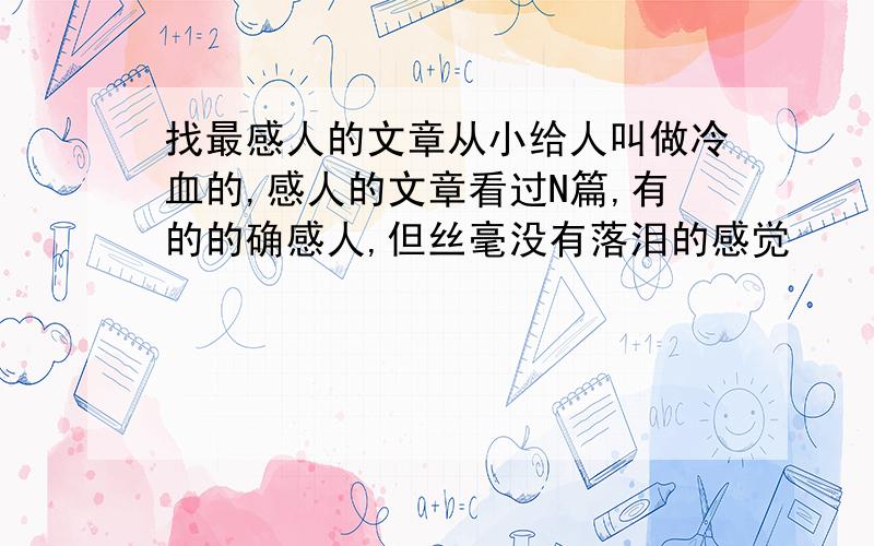 找最感人的文章从小给人叫做冷血的,感人的文章看过N篇,有的的确感人,但丝毫没有落泪的感觉