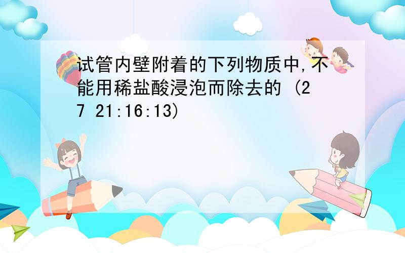 试管内壁附着的下列物质中,不能用稀盐酸浸泡而除去的 (27 21:16:13)