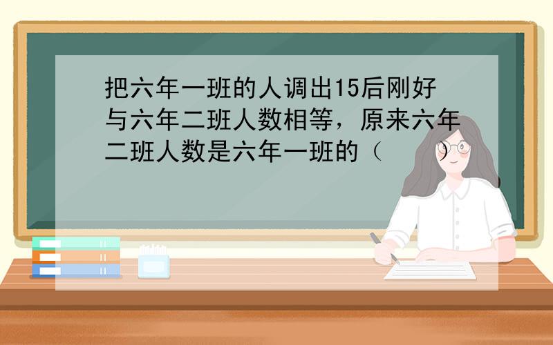 把六年一班的人调出15后刚好与六年二班人数相等，原来六年二班人数是六年一班的（　　）