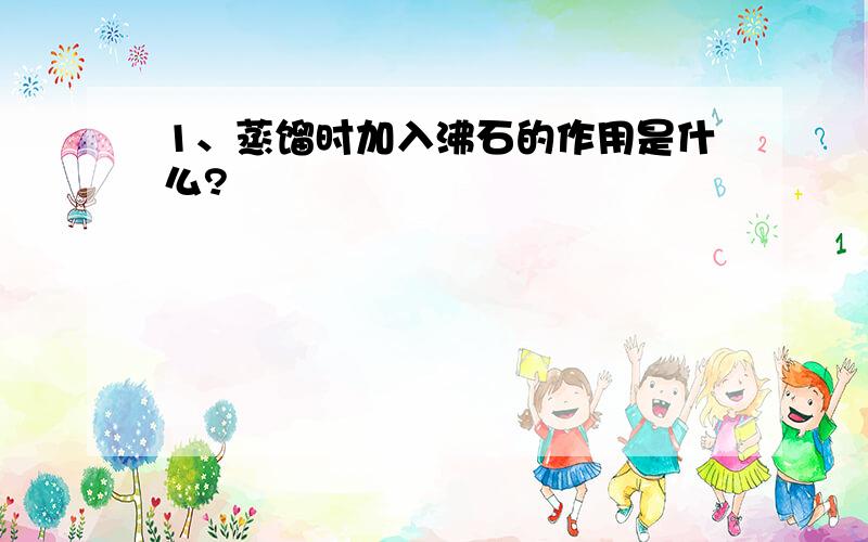 1、蒸馏时加入沸石的作用是什么?