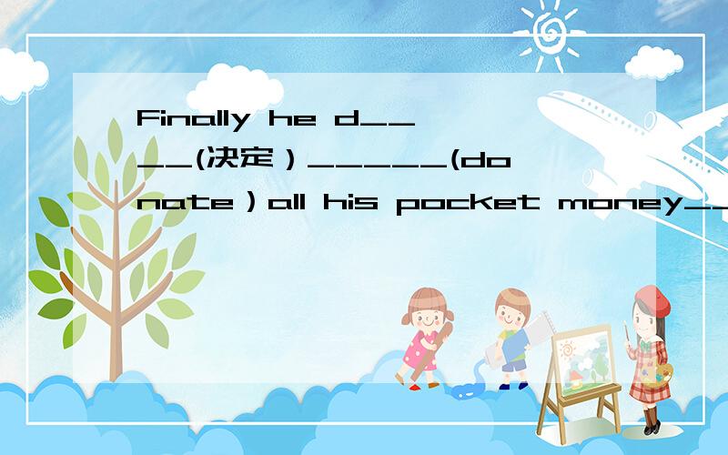 Finally he d____(决定）_____(donate）all his pocket money___(hel