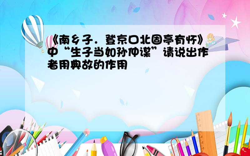 《南乡子．登京口北固亭有怀》中“生子当如孙仲谋”请说出作者用典故的作用